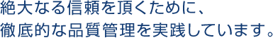 絶大な信頼を頂くために、徹底的な品質管理を実践しています。